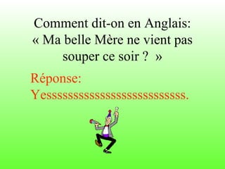Comment dit-on en Anglais:
« Ma belle Mère ne vient pas
souper ce soir ? »
Réponse:
Yessssssssssssssssssssssssss.
 