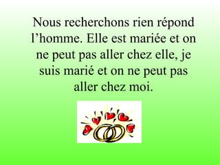 Nous recherchons rien répond
l’homme. Elle est mariée et on
ne peut pas aller chez elle, je
suis marié et on ne peut pas
aller chez moi.
 