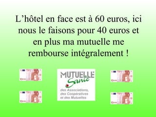 L’hôtel en face est à 60 euros, ici
nous le faisons pour 40 euros et
en plus ma mutuelle me
rembourse intégralement !
 