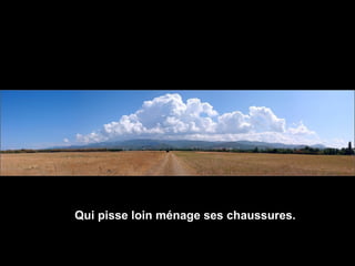 Qui pisse loin ménage ses chaussures.   