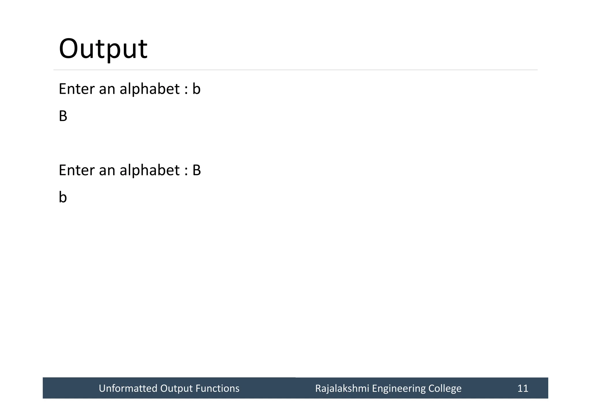 Unformatted Output Functions
Unformatted Output Functions Rajalakshmi Engineering College 11
Rajalakshmi Engineering College 11
Output
Enter an alphabet : b
B
Enter an alphabet : B
b
 