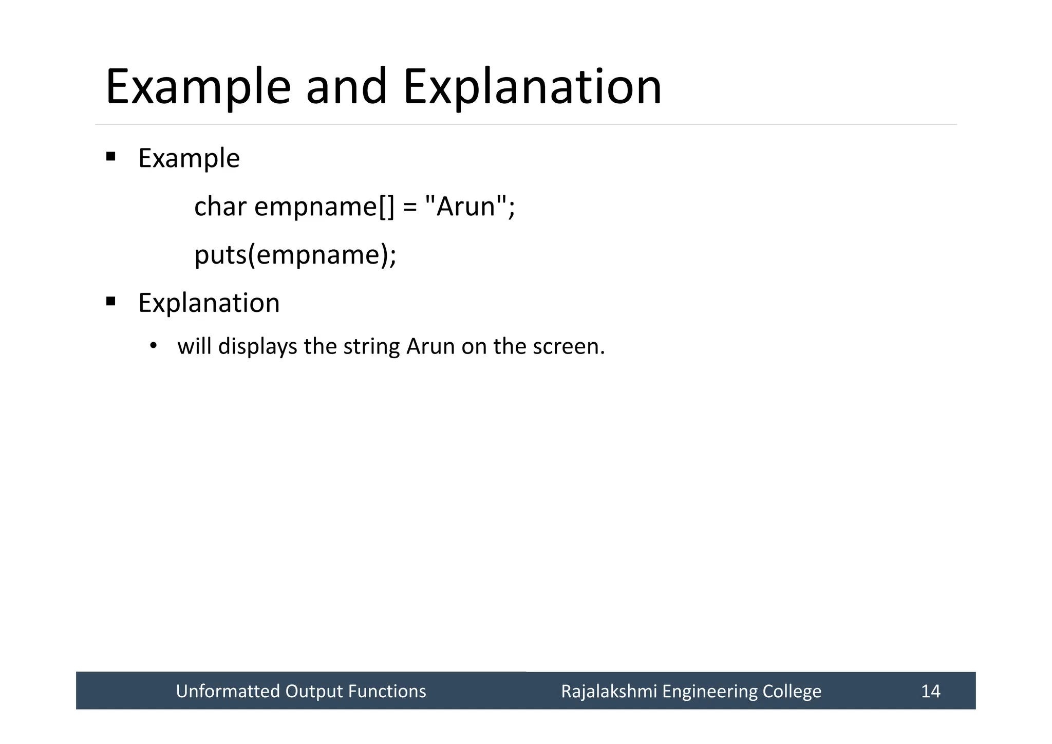 Unformatted Output Functions
Unformatted Output Functions Rajalakshmi Engineering College 14
Rajalakshmi Engineering College 14
Example and Explanation
 Example
char empname[] = "Arun";
puts(empname);
 Explanation
• will displays the string Arun on the screen.
 