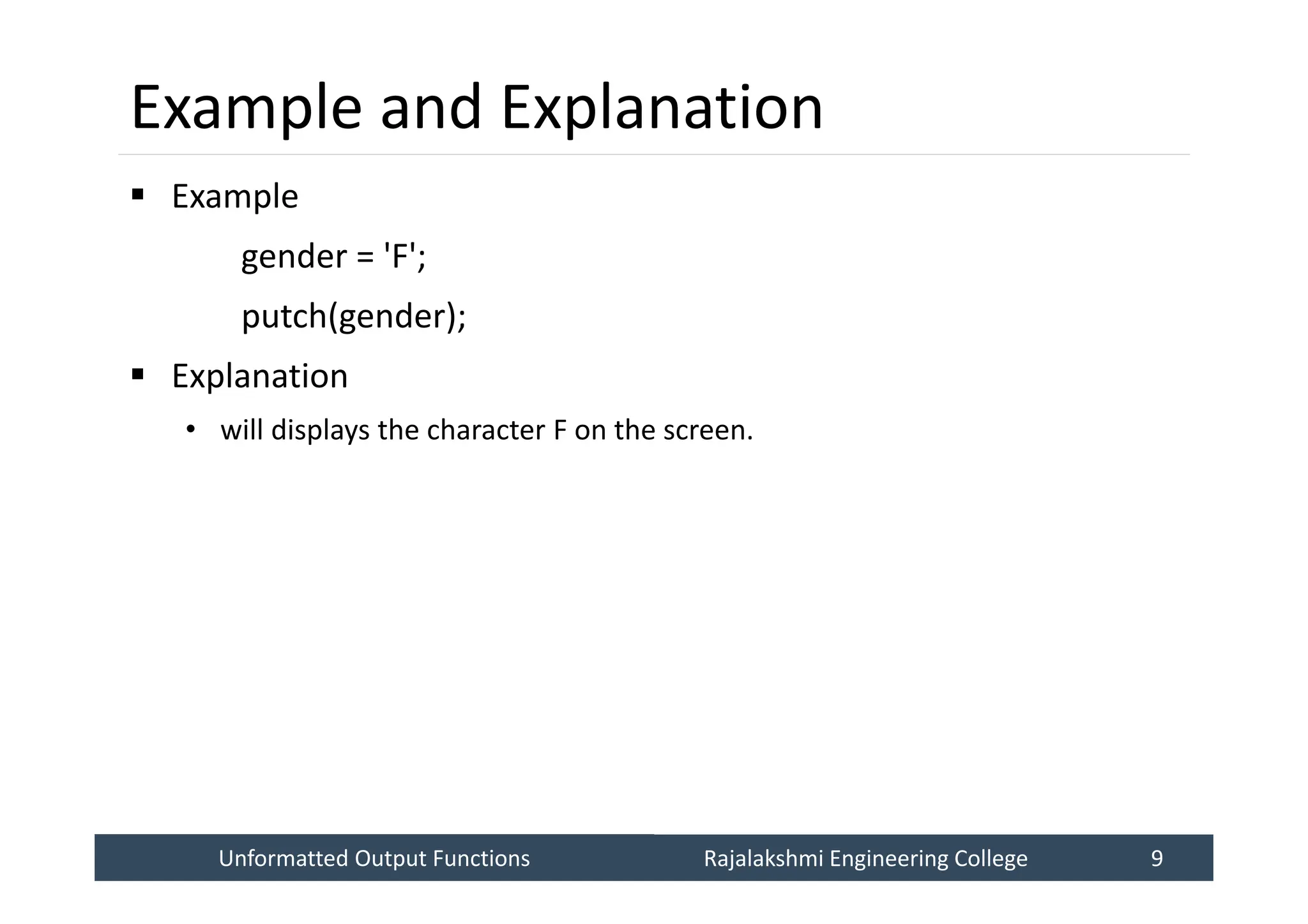 Unformatted Output Functions
Unformatted Output Functions Rajalakshmi Engineering College 9
Rajalakshmi Engineering College 9
Example and Explanation
 Example
gender = 'F';
putch(gender);
 Explanation
• will displays the character F on the screen.
 