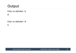 Unformatted Output Functions
Unformatted Output Functions Rajalakshmi Engineering College 11
Rajalakshmi Engineering College 11
Output
Enter an alphabet : b
B
Enter an alphabet : B
b
 
