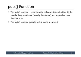 Unformatted Output Functions
Unformatted Output Functions Rajalakshmi Engineering College 12
Rajalakshmi Engineering College 12
puts() Function
 The puts() function is used to write only one string at a time to the
standard output device (usually the screen) and appends a new
line character.
 The puts() function accepts only a single argument.
 