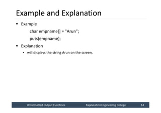 Unformatted Output Functions
Unformatted Output Functions Rajalakshmi Engineering College 14
Rajalakshmi Engineering College 14
Example and Explanation
 Example
char empname[] = "Arun";
puts(empname);
 Explanation
• will displays the string Arun on the screen.
 