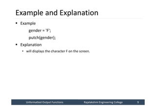 Unformatted Output Functions
Unformatted Output Functions Rajalakshmi Engineering College 9
Rajalakshmi Engineering College 9
Example and Explanation
 Example
gender = 'F';
putch(gender);
 Explanation
• will displays the character F on the screen.
 