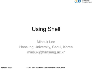 Using Shell

                        Minsuk Lee
               Hansung University, Seoul, Korea
                   minsuk@hansung.ac.kr



NEAOSS MC2.0       CC-BY 2.0 KR, © Korea OSS Promotion Forum, NIPA
 
