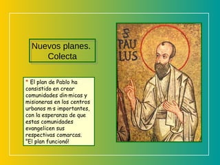 *  El plan de Pablo ha consistido en crear comunidades dinámicas y misioneras en los centros urbanos más importantes, con la esperanza de que estas comunidades evangelicen sus respectivas comarcas.  ¡E l plan funcionó!  Nuevos planes.  Colecta 