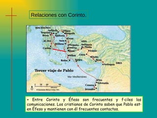 Relaciones con Corinto. + Entre Corinto y Éfeso son frecuentes y fáciles las comunicaciones. Los cristianos de Corinto saben que Pablo está en Éfeso y mantienen con él frecuentes contactos. 