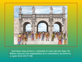 +  Continúan viaje en barco, costeando la costa del mar Egeo. En Mileto convoca a los responsables de la comunidad y los exhorta a vigilar (Hch 20,17-38) 