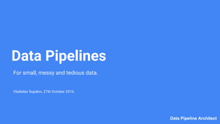 Data Pipeline ArchitectData Pipeline Architect
Data Pipelines
For small, messy and tedious data.
Vladislav Supalov, 27th October 2016
 