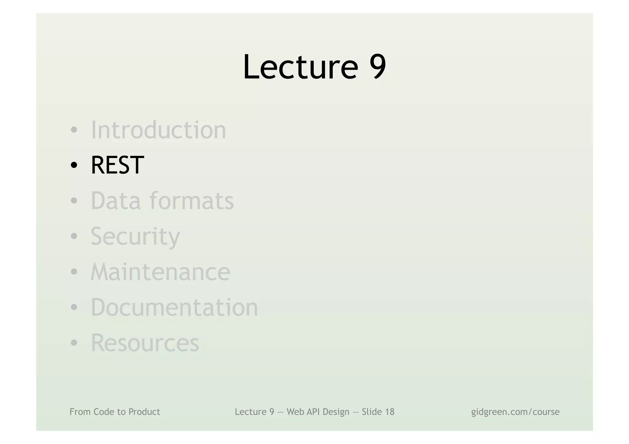 Lecture 9
•  Introduction
•  REST
•  Data formats
•  Security
•  Maintenance
•  Documentation
•  Resources
From Code to Product Lecture 9 — Web API Design — Slide 18 gidgreen.com/course
 