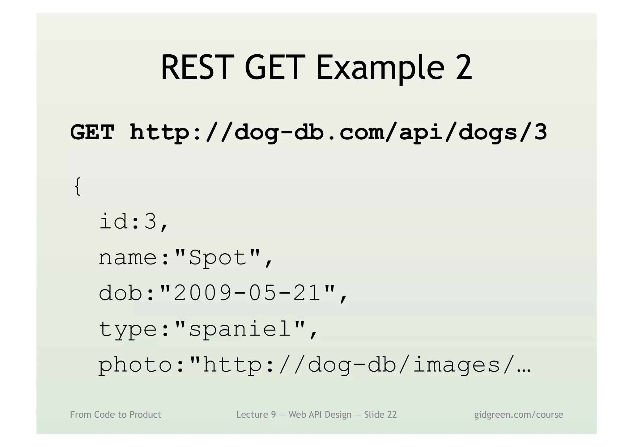 REST GET Example 2
GET http://dog-db.com/api/dogs/3
{
id:3,
name:"Spot",
dob:"2009-05-21",
type:"spaniel",
photo:"http://dog-db/images/…
From Code to Product Lecture 9 — Web API Design — Slide 22 gidgreen.com/course
 