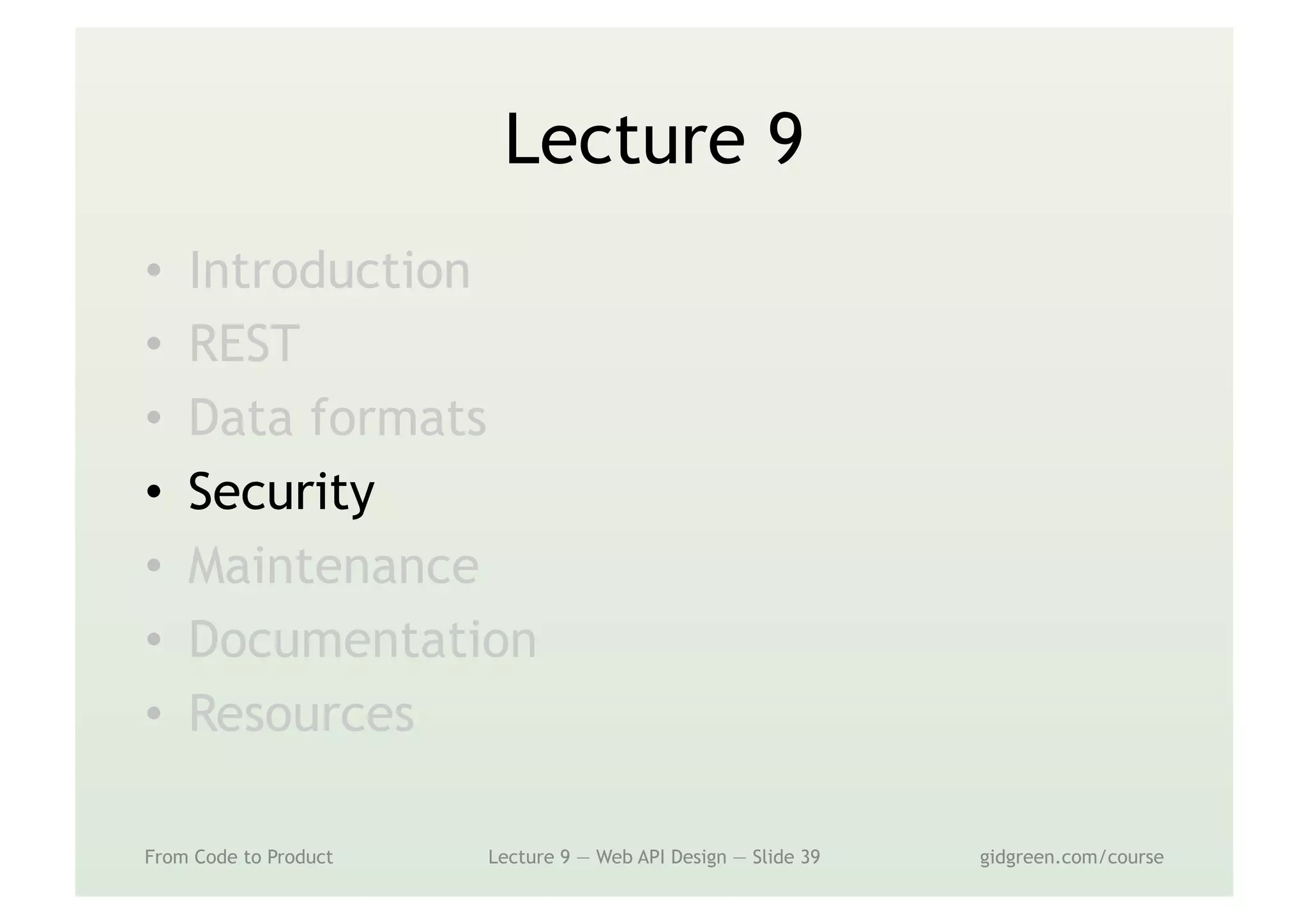 Lecture 9
•  Introduction
•  REST
•  Data formats
•  Security
•  Maintenance
•  Documentation
•  Resources
From Code to Product Lecture 9 — Web API Design — Slide 39 gidgreen.com/course
 