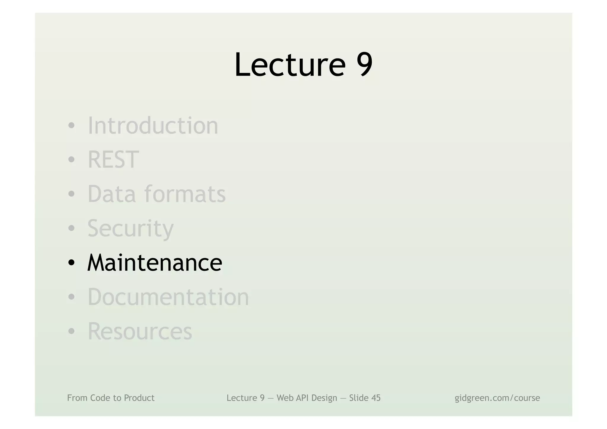 Lecture 9
•  Introduction
•  REST
•  Data formats
•  Security
•  Maintenance
•  Documentation
•  Resources
From Code to Product Lecture 9 — Web API Design — Slide 45 gidgreen.com/course
 