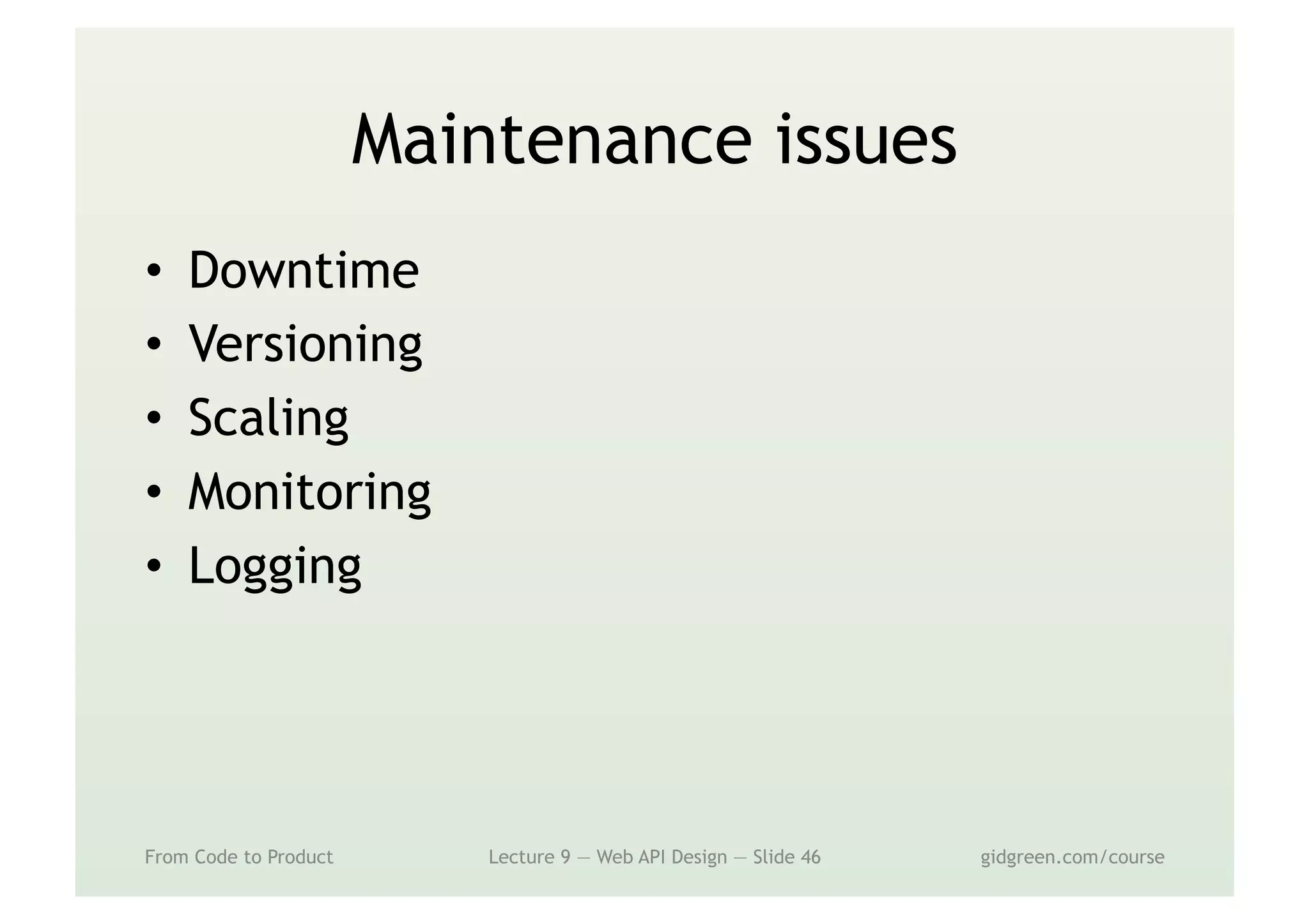 Maintenance issues
•  Downtime
•  Versioning
•  Scaling
•  Monitoring
•  Logging
From Code to Product Lecture 9 — Web API Design — Slide 46 gidgreen.com/course
 