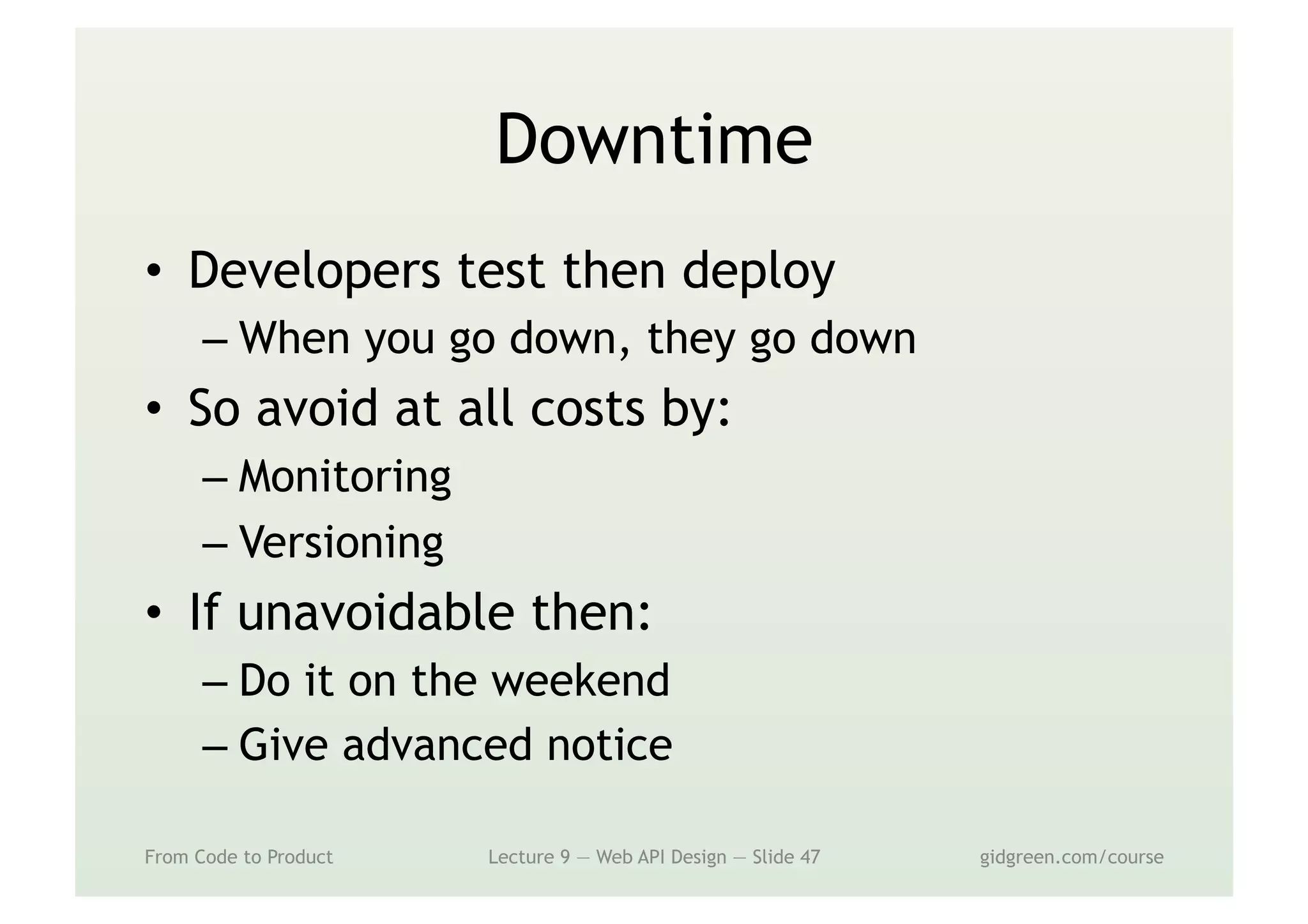Downtime
•  Developers test then deploy
– When you go down, they go down
•  So avoid at all costs by:
– Monitoring
– Versioning
•  If unavoidable then:
– Do it on the weekend
– Give advanced notice
From Code to Product Lecture 9 — Web API Design — Slide 47 gidgreen.com/course
 
