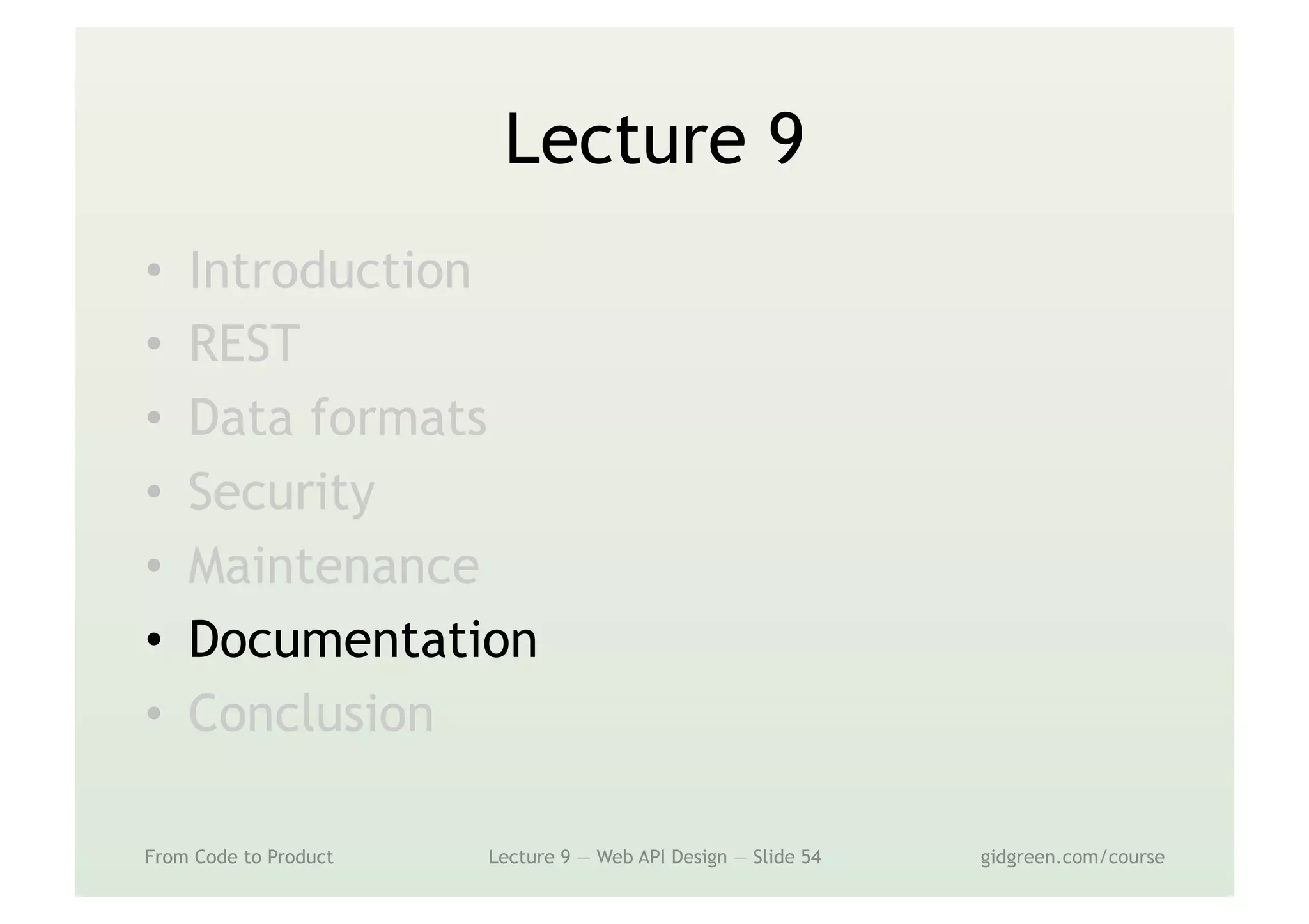 Lecture 9
•  Introduction
•  REST
•  Data formats
•  Security
•  Maintenance
•  Documentation
•  Conclusion
From Code to Product Lecture 9 — Web API Design — Slide 54 gidgreen.com/course
 