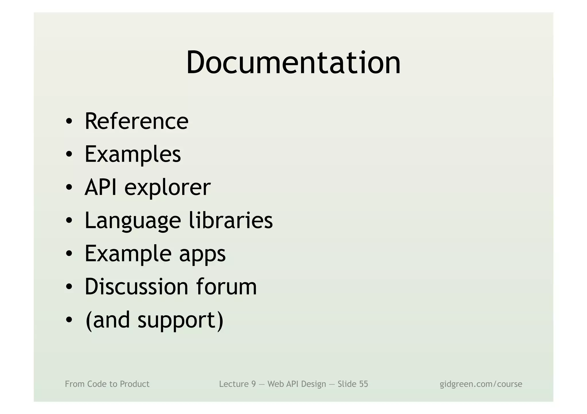 Documentation
•  Reference
•  Examples
•  API explorer
•  Language libraries
•  Example apps
•  Discussion forum
•  (and support)
From Code to Product Lecture 9 — Web API Design — Slide 55 gidgreen.com/course
 