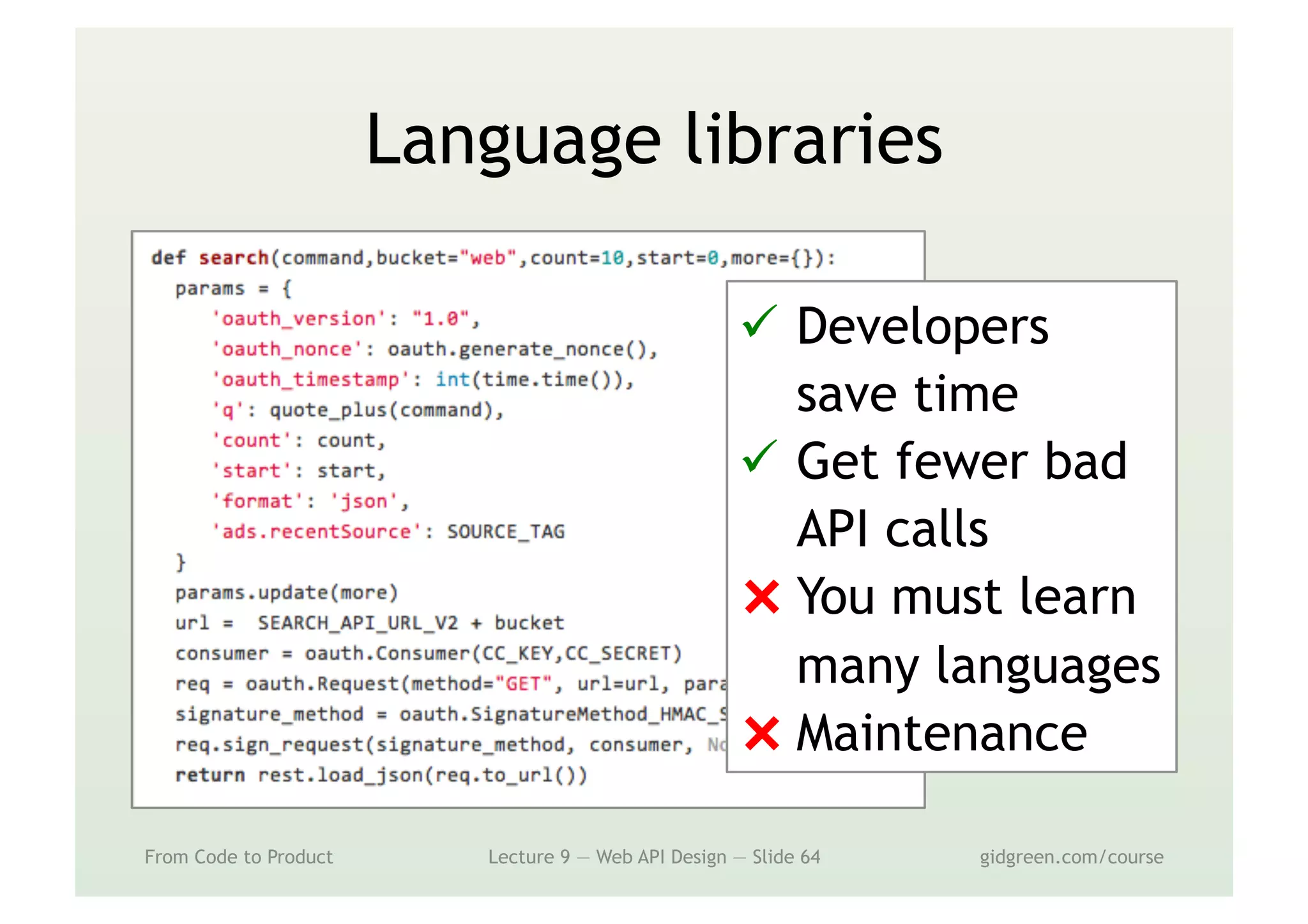 Language libraries
From Code to Product Lecture 9 — Web API Design — Slide 64 gidgreen.com/course
ü  Developers
save time
ü  Get fewer bad
API calls
⨯ You must learn
many languages
⨯ Maintenance
 
