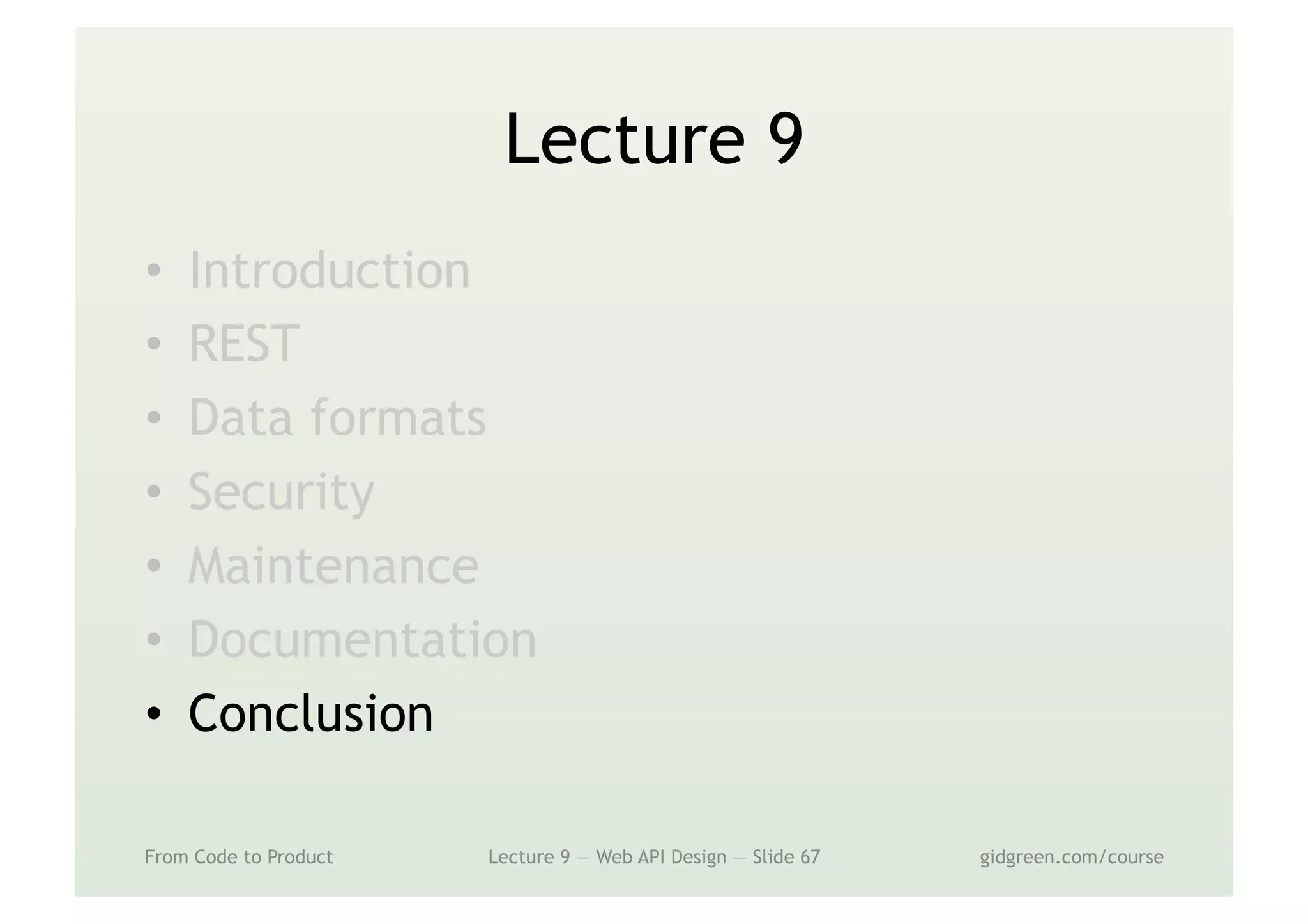 Lecture 9
•  Introduction
•  REST
•  Data formats
•  Security
•  Maintenance
•  Documentation
•  Conclusion
From Code to Product Lecture 9 — Web API Design — Slide 67 gidgreen.com/course
 