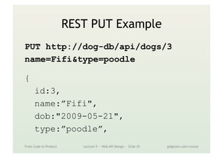 REST PUT Example
PUT http://dog-db/api/dogs/3
name=Fifi&type=poodle
{
id:3,
name:”Fifi",
dob:"2009-05-21",
type:”poodle”,
From Code to Product Lecture 9 — Web API Design — Slide 25 gidgreen.com/course
 