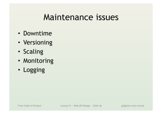 Maintenance issues
•  Downtime
•  Versioning
•  Scaling
•  Monitoring
•  Logging
From Code to Product Lecture 9 — Web API Design — Slide 46 gidgreen.com/course
 
