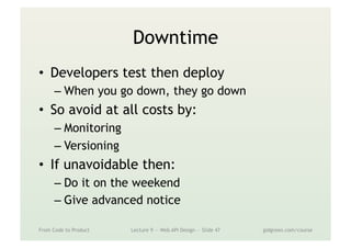 Downtime
•  Developers test then deploy
– When you go down, they go down
•  So avoid at all costs by:
– Monitoring
– Versioning
•  If unavoidable then:
– Do it on the weekend
– Give advanced notice
From Code to Product Lecture 9 — Web API Design — Slide 47 gidgreen.com/course
 