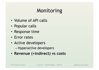 Monitoring
•  Volume of API calls
•  Popular calls
•  Response time
•  Error rates
•  Active developers
– Hyperactive developers
•  Revenue (+indirect) vs costs
From Code to Product Lecture 9 — Web API Design — Slide 51 gidgreen.com/course
 