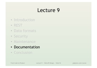Lecture 9
•  Introduction
•  REST
•  Data formats
•  Security
•  Maintenance
•  Documentation
•  Conclusion
From Code to Product Lecture 9 — Web API Design — Slide 54 gidgreen.com/course
 
