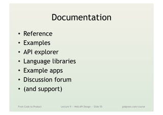 Documentation
•  Reference
•  Examples
•  API explorer
•  Language libraries
•  Example apps
•  Discussion forum
•  (and support)
From Code to Product Lecture 9 — Web API Design — Slide 55 gidgreen.com/course
 