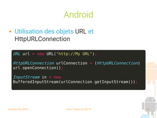 session fev 2016 Yann Caron (c) 2014 15
Android
 Utilisation des objets URL et
HttpURLConnection
URL url = new URL("http://My URL");
HttpURLConnection urlConnection = (HttpURLConnection)
url.openConnection();
InputStream in = new
BufferedInputStream(urlConnection.getInputStream());
 