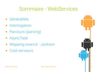 session fev 2016 Yann Caron (c) 2014 2
Sommaire - WebServices
 Généralités
 Interrogation
 Parcours (parsing)
 AsyncTask
 Mapping avancé : Jackson
 Coté serveurs
 