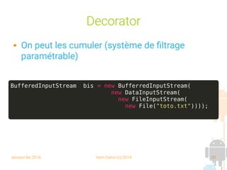 session fev 2016 Yann Caron (c) 2014 20
Decorator
 On peut les cumuler (système de filtrage
paramétrable)
BufferedInputStream bis = new BufferredInputStream(
new DataInputStream(
new FileInputStream(
new File("toto.txt"))));
 