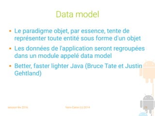 session fev 2016 Yann Caron (c) 2014 25
Data model
 Le paradigme objet, par essence, tente de
représenter toute entité sous forme d'un objet
 Les données de l'application seront regroupées
dans un module appelé data model
 Better, faster lighter Java (Bruce Tate et Justin
Gehtland)
 