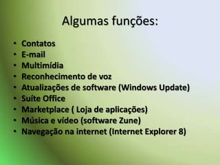 Algumas funções:ContatosE-mailMultimídiaReconhecimento de vozAtualizações de software (Windows Update)Suíte OfficeMarketplace ( Loja de aplicações)Música e vídeo (software Zune)Navegação na internet (Internet Explorer 8)