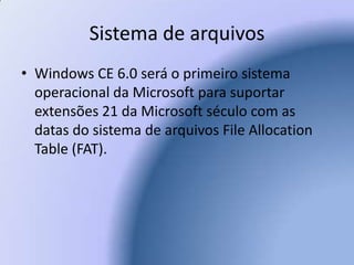 Sistema de arquivosWindows CE 6.0 será o primeiro sistema operacional da Microsoft para suportar extensões 21 da Microsoft século com as datas do sistema de arquivos File Allocation Table (FAT).