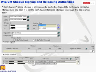 WIZ-CM Cheque Signing and Releasing Authorities After Cheque Printing Cheque is electronically marked as Signed By the Middle or Higher Management and then it is sent to the Cheque Released Manager to deliver it to the relevant party. Cheque Signed Cheque Released 
