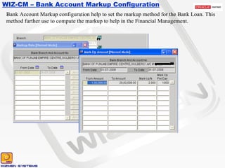 WIZ-CM – Bank Account Markup Configuration Bank Account Markup configuration help to set the markup method for the Bank Loan. This method further use to compute the markup to help in the Financial Management. 