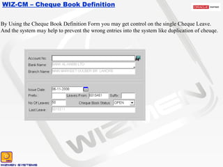 WIZ-CM – Cheque Book Definition By Using the Cheque Book Definition Form you may get control on the single Cheque Leave. And the system may help to prevent the wrong entries into the system like duplication of cheuqe. 
