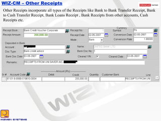 WIZ-CM – Other Receipts Other Receipts incorporate all types of the Receipts like Bank to Bank Transfer Receipt, Bank to Cash Transfer Receipt, Bank Loans Receipt , Bank Receipts from other accounts, Cash Receipts etc. 