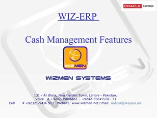 WIZ-ERP  Cash Management Features           131 - Ali Block, New Garden Town, Lahore - Pakistan.   Voice   # +9242-35886651 – +9242-35845570 - 71 Cell       # +92321-9416 913  Website: www.wizmen.net Email:   nadeem@wizmen.net     