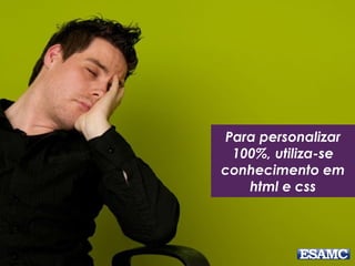 Para personalizar 
100%, utiliza-se 
conhecimento em 
html e css 
 