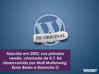 Nascido em 2003, sua primeira 
versão, chamada de 0.7, foi 
desenvolvida por Matt Mullenweg, 
Ryan Boren e Donncha O 
 