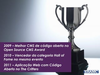 2009 – Melhor CMS de código aberto no 
Open Source CMS Award 
2010 – Vencedor da categoria Hall of 
Fame no mesmo evento 
2011 – Aplicação Web com Código 
Aberto no The Critters 
 