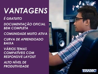 VANTAGENS 
É GRATUITO 
DOCUMENTAÇÃO OFICIAL 
BEM COMPLETA 
COMUNIDADE MUITO ATIVA 
CURVA DE APRENDIZADO 
BAIXA 
VÁRIOS TEMAS 
COMPATÍVEIS COM 
RESPONSIVE LAYOUT 
ALTO NÍVEL DE 
PRODUTIVIDADE 
 