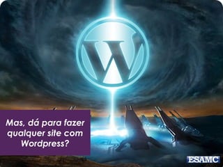 Mas, dá para fazer 
qualquer site com 
Wordpress? 
 