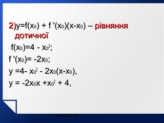 2)y=f(x0) + f '(x0)(x-x0) – рівняння
дотичної
f(x0)=4 - x02;
f '(x0)= -2x0;
y =4- x02 - 2x0(x-x0),
y = -2x0x +x02 + 4,

Ільюх С. М.

 