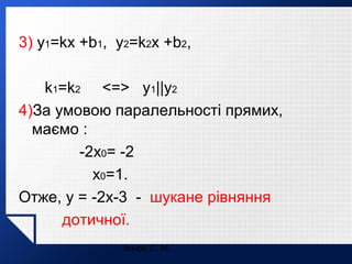 3) y1=kx +b1, y2=k2x +b2,
k1=k2 <=> y1||y2
4)За умовою паралельності прямих,
маємо :
-2x0= -2
x0=1.
Отже, y = -2x-3 - шукане рівняння
дотичної.
Ільюх С. М.

 